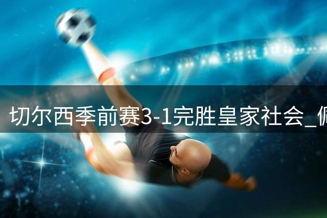 切尔西季前赛3-1完胜皇家社会 佩德罗独中两元创佳绩